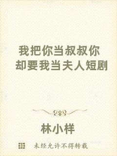 我把你當叔叔你卻要我當夫人短劇